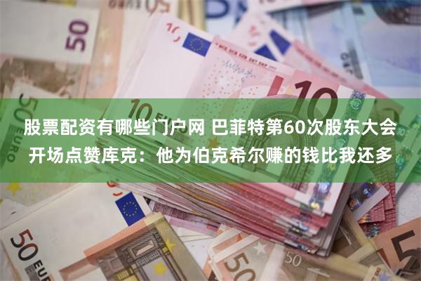 股票配资有哪些门户网 巴菲特第60次股东大会开场点赞库克：他为伯克希尔赚的钱比我还多