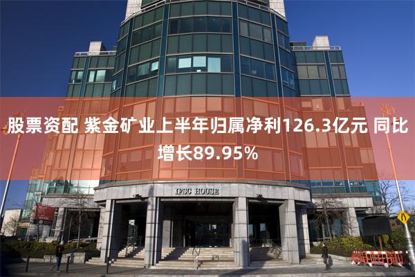 股票资配 紫金矿业上半年归属净利126.3亿元 同比增长89.95%