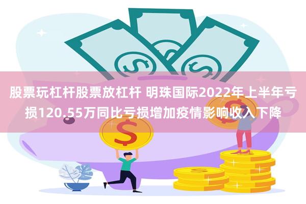 股票玩杠杆股票放杠杆 明珠国际2022年上半年亏损120.55万同比亏损增加疫情影响收入下降