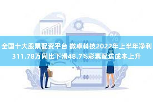 全国十大股票配资平台 微卓科技2022年上半年净利311.78万同比下滑48.7%彩票配送成本上升