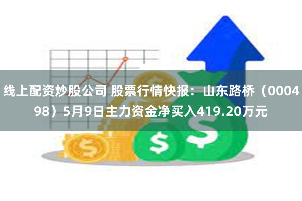 线上配资炒股公司 股票行情快报：山东路桥（000498）5月9日主力资金净买入419.20万元