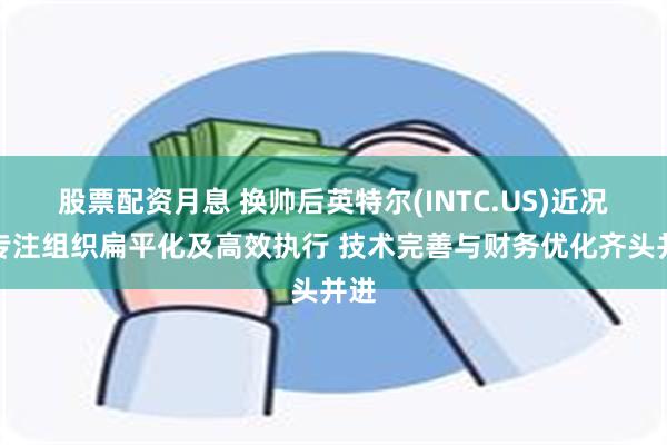 股票配资月息 换帅后英特尔(INTC.US)近况：专注组织扁平化及高效执行 技术完善与财务优化齐头并进