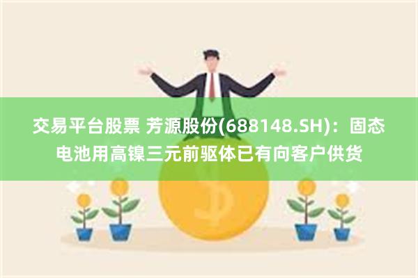 交易平台股票 芳源股份(688148.SH)：固态电池用高镍三元前驱体已有向客户供货