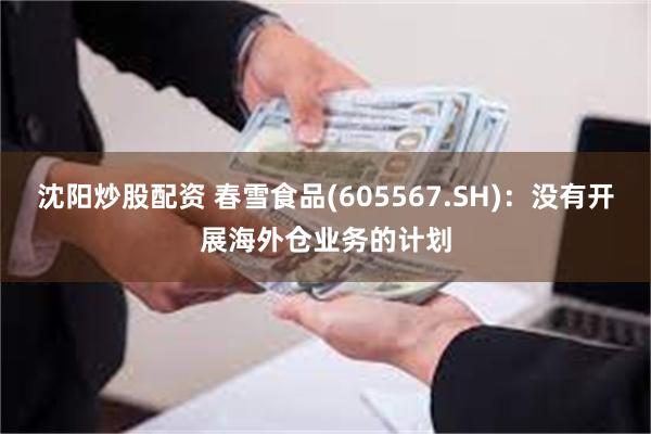 沈阳炒股配资 春雪食品(605567.SH)：没有开展海外仓业务的计划
