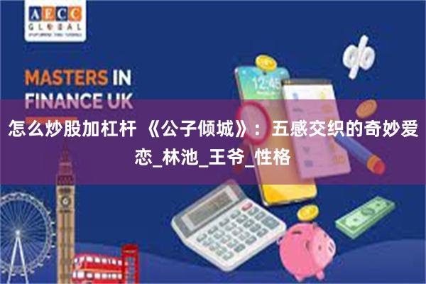 怎么炒股加杠杆 《公子倾城》：五感交织的奇妙爱恋_林池_王爷_性格