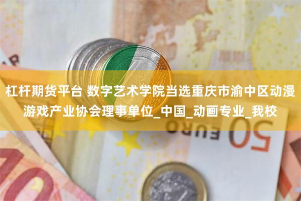 杠杆期货平台 数字艺术学院当选重庆市渝中区动漫游戏产业协会理事单位_中国_动画专业_我校