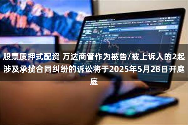 股票质押式配资 万达商管作为被告/被上诉人的2起涉及承揽合同纠纷的诉讼将于2025年5月28日开庭