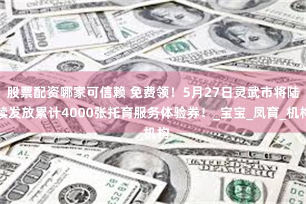 股票配资哪家可信赖 免费领!5月27日灵武市将陆续发放累计4000张托育服务体验券!_宝宝_凤育_机构