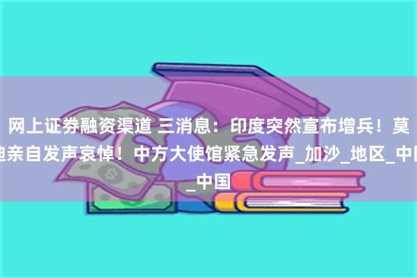 网上证劵融资渠道 三消息：印度突然宣布增兵！莫迪亲自发声哀悼！中方大使馆紧急发声_加沙_地区_中国
