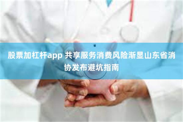 股票加杠杆app 共享服务消费风险渐显山东省消协发布避坑指南