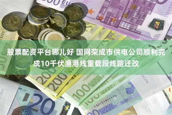 股票配资平台哪儿好 国网荣成市供电公司顺利完成10千伏渔港线重载段线路迁改