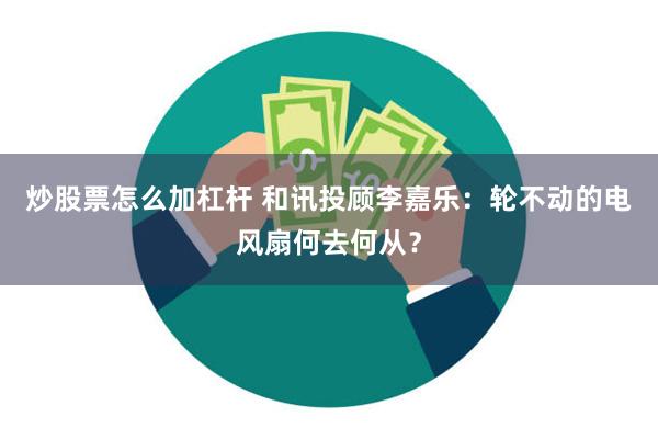 炒股票怎么加杠杆 和讯投顾李嘉乐：轮不动的电风扇何去何从？