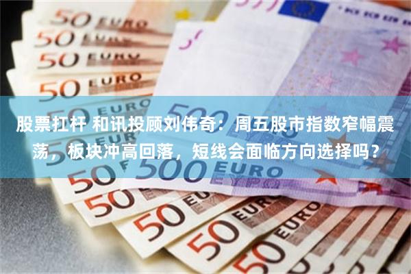 股票扛杆 和讯投顾刘伟奇：周五股市指数窄幅震荡，板块冲高回落，短线会面临方向选择吗？