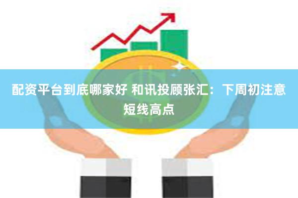 配资平台到底哪家好 和讯投顾张汇：下周初注意短线高点