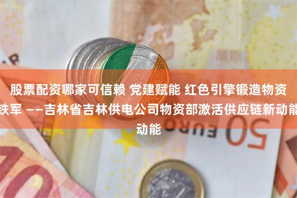 股票配资哪家可信赖 党建赋能 红色引擎锻造物资铁军 ——吉林省吉林供电公司物资部激活供应链新动能