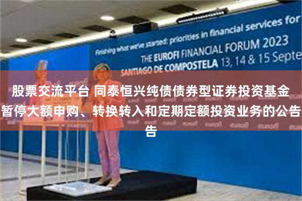 股票交流平台 同泰恒兴纯债债券型证券投资基金暂停大额申购、转换转入和定期定额投资业务的公告