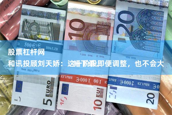 股票杠杆网 
和讯投顾刘天娇：这一阶段即便调整，也不会大幅下杀、