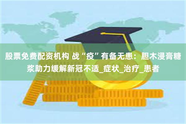 股票免费配资机构 战“疫”有备无患：胆木浸膏糖浆助力缓解新冠不适_症状_治疗_患者