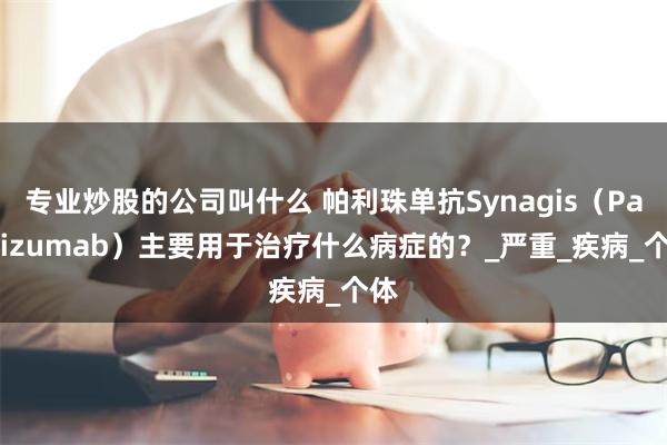 专业炒股的公司叫什么 帕利珠单抗Synagis（Palivizumab）主要用于治疗什么病症的？_严