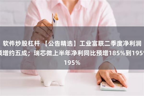 软件炒股杠杆 【公告精选】工业富联二季度净利润预增约五成；瑞芯微上半年净利同比预增185%到195%