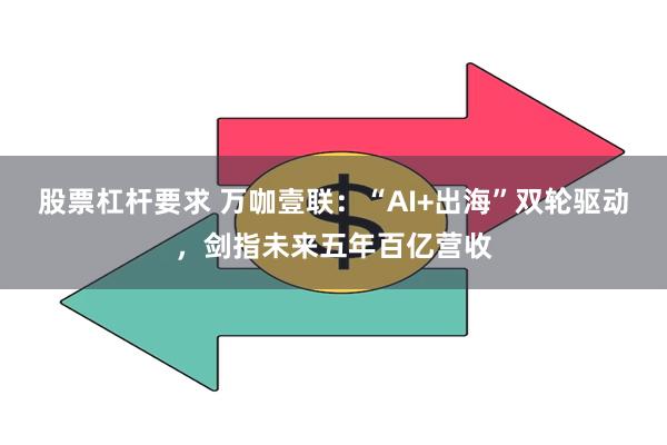 股票杠杆要求 万咖壹联：“AI+出海”双轮驱动，剑指未来五年百亿营收