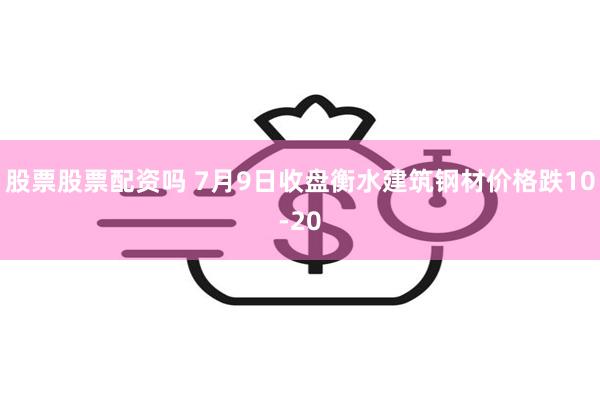 股票股票配资吗 7月9日收盘衡水建筑钢材价格跌10-20