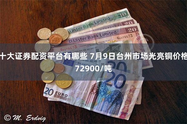 十大证券配资平台有哪些 7月9日台州市场光亮铜价格72900/吨