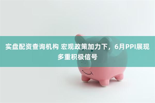 实盘配资查询机构 宏观政策加力下，6月PPI展现多重积极信号