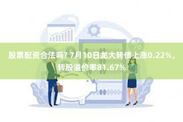 股票配资合法吗? 7月10日龙大转债上涨0.22%，转股溢价率81.67%