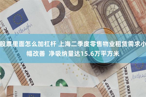 股票里面怎么加杠杆 上海二季度零售物业租赁需求小幅改善  净吸纳量达15.6万平方米