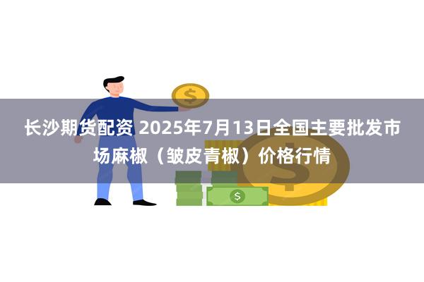长沙期货配资 2025年7月13日全国主要批发市场麻椒（皱皮青椒）价格行情
