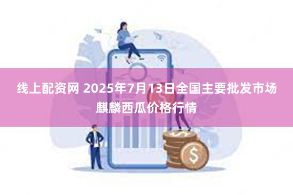 线上配资网 2025年7月13日全国主要批发市场麒麟西瓜价格行情