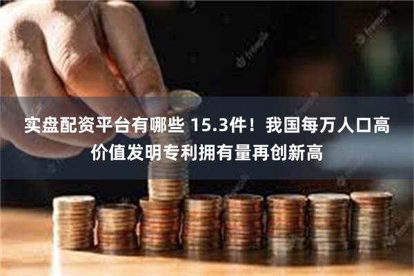 实盘配资平台有哪些 15.3件！我国每万人口高价值发明专利拥有量再创新高