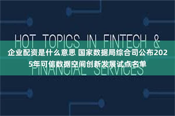 企业配资是什么意思 国家数据局综合司公布2025年可信数据空间创新发展试点名单