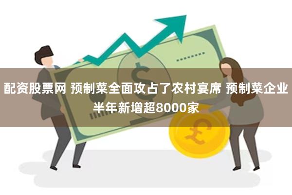 配资股票网 预制菜全面攻占了农村宴席 预制菜企业半年新增超8000家