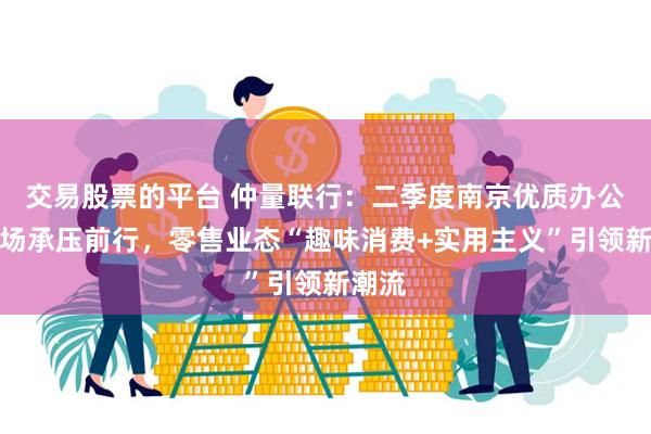 交易股票的平台 仲量联行：二季度南京优质办公楼市场承压前行，零售业态“趣味消费+实用主义”引领新潮流