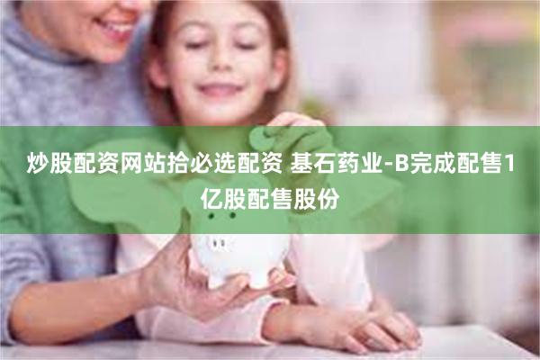 炒股配资网站拾必选配资 基石药业-B完成配售1亿股配售股份