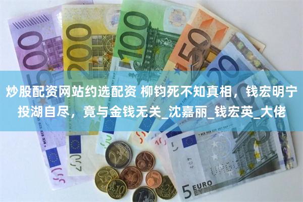 炒股配资网站约选配资 柳钧死不知真相，钱宏明宁投湖自尽，竟与金钱无关_沈嘉丽_钱宏英_大佬
