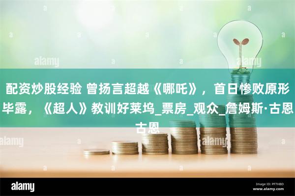配资炒股经验 曾扬言超越《哪吒》，首日惨败原形毕露，《超人》教训好莱坞_票房_观众_詹姆斯·古恩