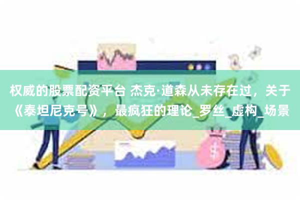 权威的股票配资平台 杰克·道森从未存在过，关于《泰坦尼克号》，最疯狂的理论_罗丝_虚构_场景