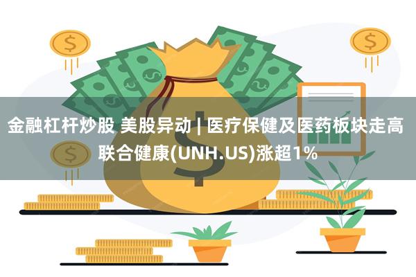 金融杠杆炒股 美股异动 | 医疗保健及医药板块走高 联合健康(UNH.US)涨超1%