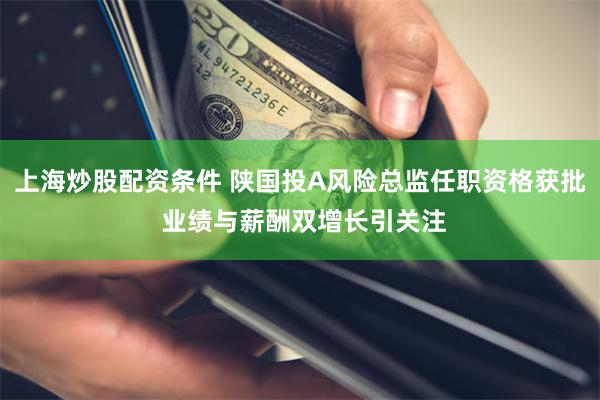 上海炒股配资条件 陕国投A风险总监任职资格获批 业绩与薪酬双增长引关注