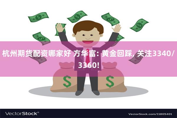 杭州期货配资哪家好 方华富: 黄金回踩, 关注3340/3360!