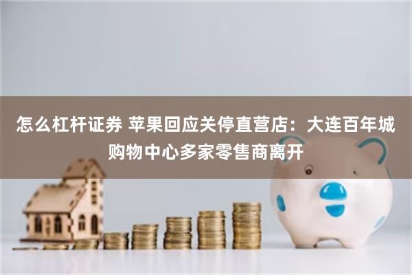 怎么杠杆证券 苹果回应关停直营店：大连百年城购物中心多家零售商离开