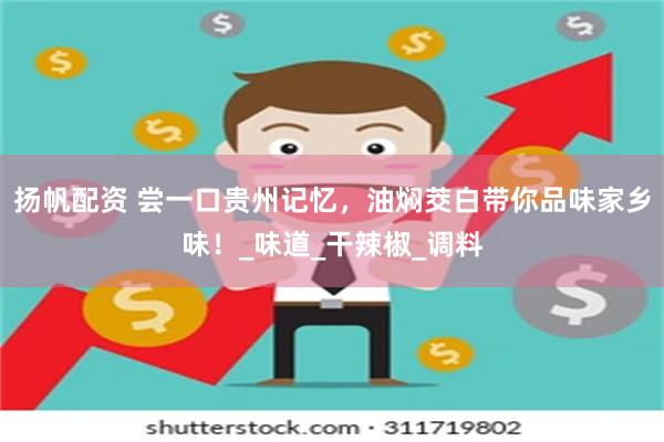扬帆配资 尝一口贵州记忆,油焖茭白带你品味家乡味!_味道_干辣椒_调料