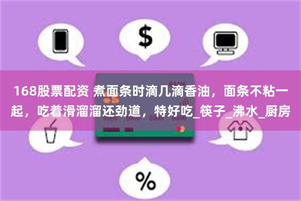 168股票配资 煮面条时滴几滴香油，面条不粘一起，吃着滑溜溜还劲道，特好吃_筷子_沸水_厨房