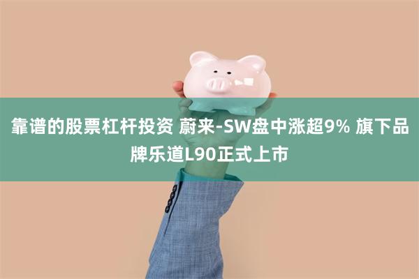 靠谱的股票杠杆投资 蔚来-SW盘中涨超9% 旗下品牌乐道L90正式上市