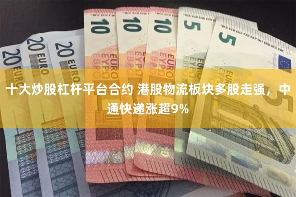 十大炒股杠杆平台合约 港股物流板块多股走强，中通快递涨超9%