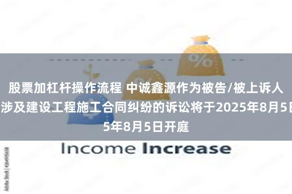 股票加杠杆操作流程 中诚鑫源作为被告/被上诉人的1起涉及建设工程施工合同纠纷的诉讼将于2025年8月5日开庭