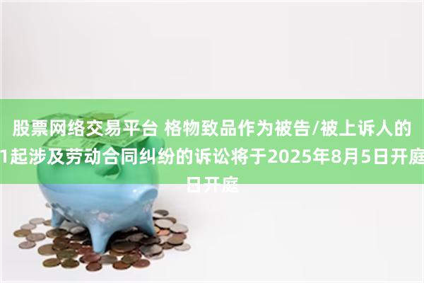 股票网络交易平台 格物致品作为被告/被上诉人的1起涉及劳动合同纠纷的诉讼将于2025年8月5日开庭